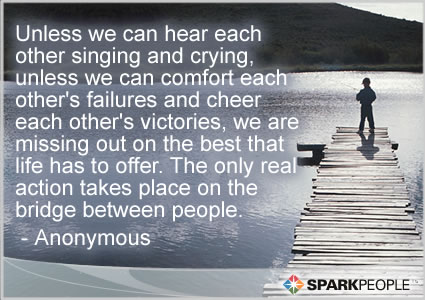 Motivational Quote - Unless we can hear each other singing and crying, unless we can comfort each other's failures and cheer each other's victories, we are missing out on the best that life has to offer. The only real action takes place on the bridge between people.