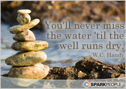 You'll never miss the water 'til the well runs dry. | SparkPeople